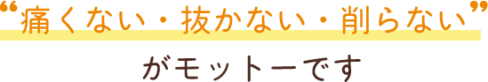 痛くない・抜かない・削らない